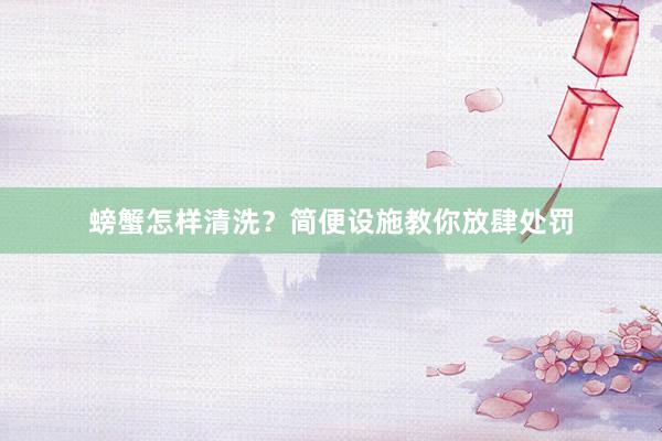 螃蟹怎样清洗?简便设施教你放肆处罚